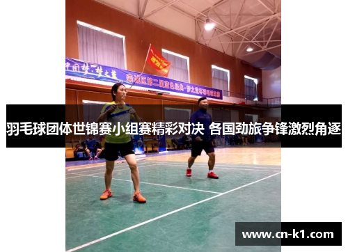 羽毛球团体世锦赛小组赛精彩对决 各国劲旅争锋激烈角逐