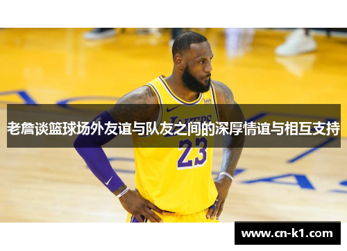 老詹谈篮球场外友谊与队友之间的深厚情谊与相互支持
