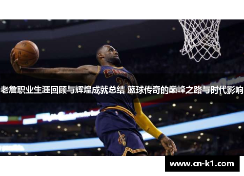 老詹职业生涯回顾与辉煌成就总结 篮球传奇的巅峰之路与时代影响