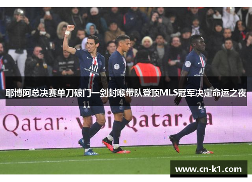 耶博阿总决赛单刀破门一剑封喉带队登顶MLS冠军决定命运之夜