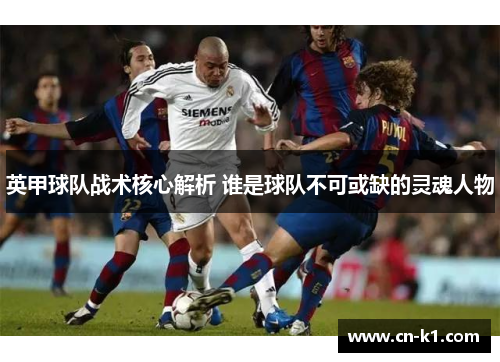 英甲球队战术核心解析 谁是球队不可或缺的灵魂人物